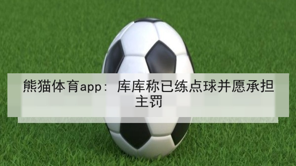 熊猫体育app: 库库称已练点球并愿承担主罚 熊猫体育app: 库库称已练点球并愿承担主罚